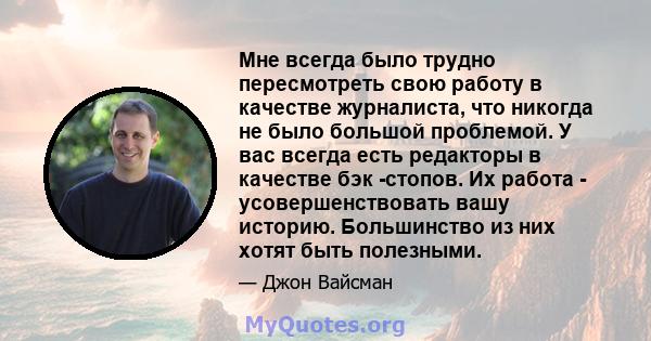 Мне всегда было трудно пересмотреть свою работу в качестве журналиста, что никогда не было большой проблемой. У вас всегда есть редакторы в качестве бэк -стопов. Их работа - усовершенствовать вашу историю. Большинство