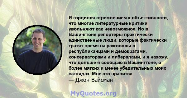 Я гордился стремлением к объективности, что многие литературные критики увольняют как невозможное. Но в Вашингтоне репортеры практически единственные люди, которые фактически тратят время на разговоры с республиканцами