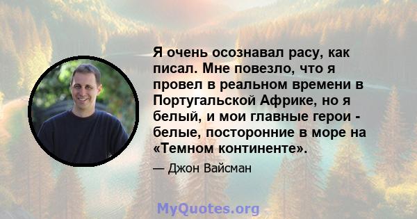 Я очень осознавал расу, как писал. Мне повезло, что я провел в реальном времени в Португальской Африке, но я белый, и мои главные герои - белые, посторонние в море на «Темном континенте».