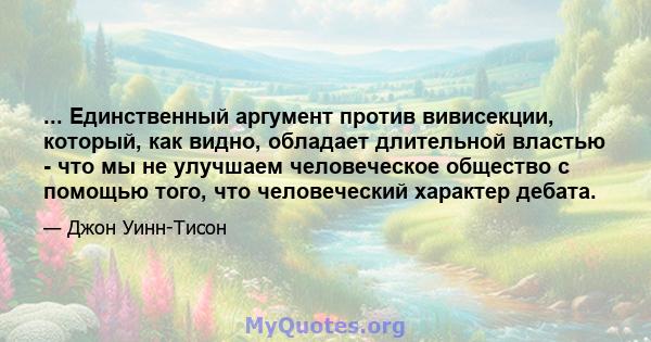 ... Единственный аргумент против вивисекции, который, как видно, обладает длительной властью - что мы не улучшаем человеческое общество с помощью того, что человеческий характер дебата.