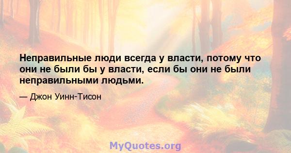 Неправильные люди всегда у власти, потому что они не были бы у власти, если бы они не были неправильными людьми.