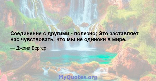 Соединение с другими - полезно; Это заставляет нас чувствовать, что мы не одиноки в мире.