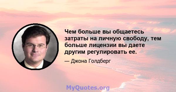 Чем больше вы общаетесь затраты на личную свободу, тем больше лицензии вы даете другим регулировать ее.