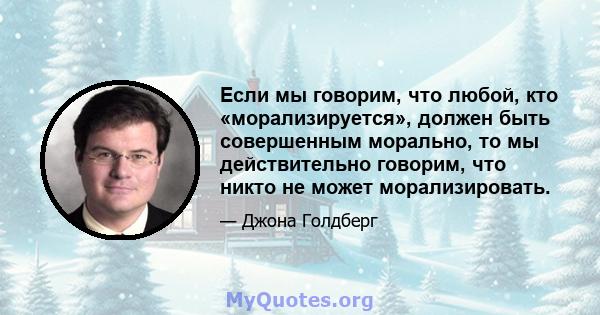 Если мы говорим, что любой, кто «морализируется», должен быть совершенным морально, то мы действительно говорим, что никто не может морализировать.