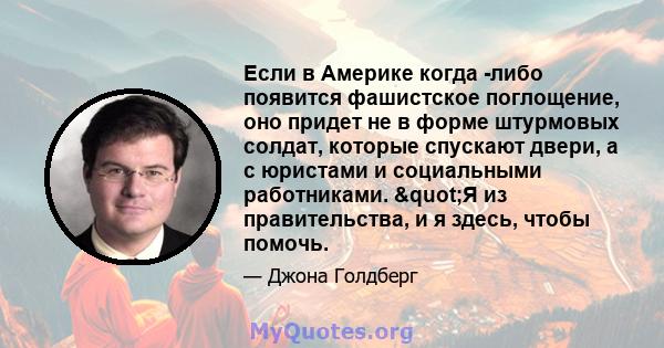 Если в Америке когда -либо появится фашистское поглощение, оно придет не в форме штурмовых солдат, которые спускают двери, а с юристами и социальными работниками. "Я из правительства, и я здесь, чтобы помочь.