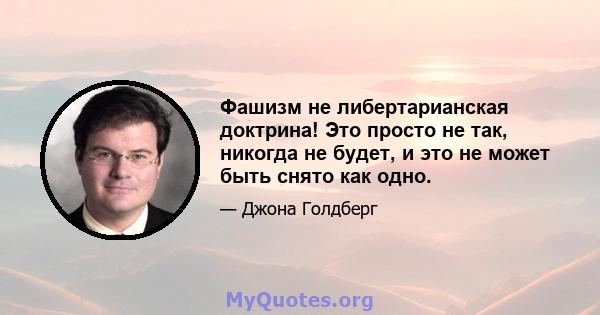 Фашизм не либертарианская доктрина! Это просто не так, никогда не будет, и это не может быть снято как одно.