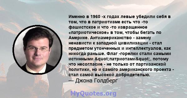 Именно в 1960 -х годах левые убедили себя в том, что в патриотизме есть что -то фашистское и что -то извращенное «патриотическое» в том, чтобы бегать по Америке. Антиамериканство - замену ненависти к западной