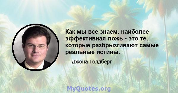 Как мы все знаем, наиболее эффективная ложь - это те, которые разбрызгивают самые реальные истины.