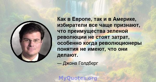 Как в Европе, так и в Америке, избиратели все чаще признают, что преимущества зеленой революции не стоят затрат, особенно когда революционеры понятия не имеют, что они делают.