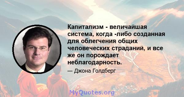 Капитализм - величайшая система, когда -либо созданная для облегчения общих человеческих страданий, и все же он порождает неблагодарность.