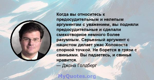 Когда вы относитесь к предосудительным и нелепым аргументам с уважением, вы подняли предосудительные и сделали смехотворное немного более разумным. Серьезный аргумент с нацистом делает ужас Холокоста спорной точкой. Не