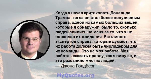 Когда я начал критиковать Дональда Трампа, когда он стал более популярным справа, одной из самых больших вещей, которые я обнаружил, было то, сколько людей злились на меня за то, что я не оправдал их ожидания. Есть