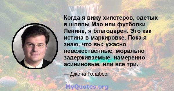 Когда я вижу хипстеров, одетых в шляпы Мао или футболки Ленина, я благодарен. Это как истина в маркировке. Пока я знаю, что вы: ужасно невежественные, морально задерживаемые, намеренно асининовые, или все три.