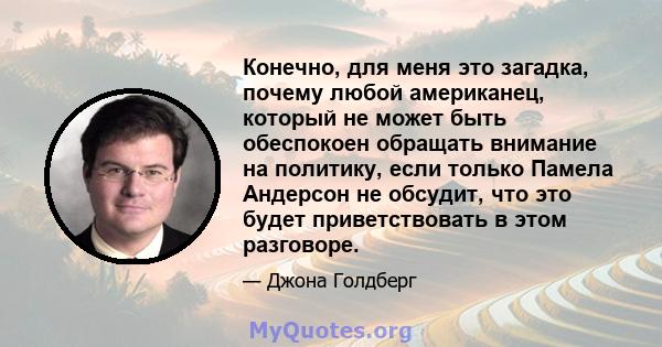 Конечно, для меня это загадка, почему любой американец, который не может быть обеспокоен обращать внимание на политику, если только Памела Андерсон не обсудит, что это будет приветствовать в этом разговоре.