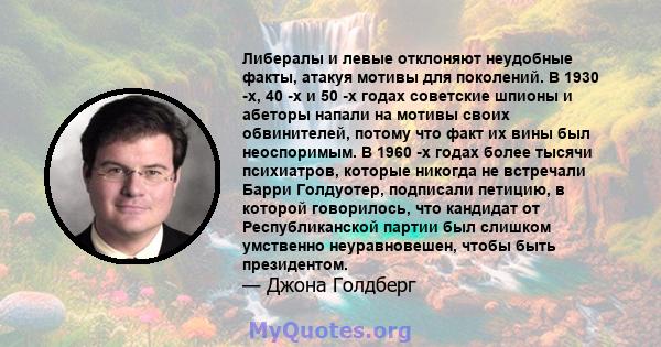 Либералы и левые отклоняют неудобные факты, атакуя мотивы для поколений. В 1930 -х, 40 -х и 50 -х годах советские шпионы и абеторы напали на мотивы своих обвинителей, потому что факт их вины был неоспоримым. В 1960 -х