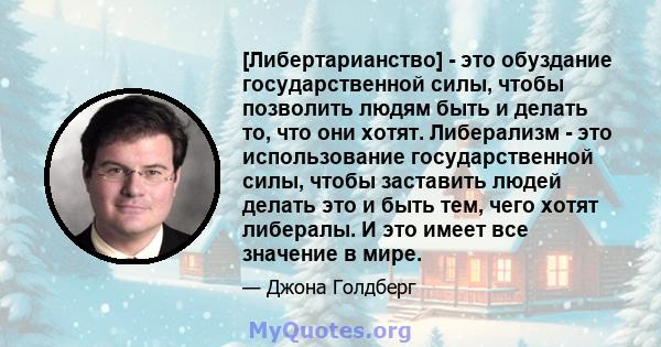 [Либертарианство] - это обуздание государственной силы, чтобы позволить людям быть и делать то, что они хотят. Либерализм - это использование государственной силы, чтобы заставить людей делать это и быть тем, чего хотят 