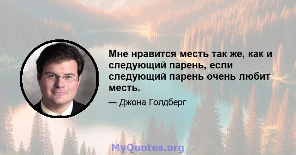 Мне нравится месть так же, как и следующий парень, если следующий парень очень любит месть.