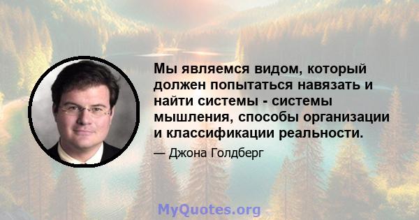 Мы являемся видом, который должен попытаться навязать и найти системы - системы мышления, способы организации и классификации реальности.