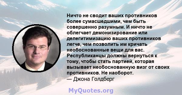 Ничто не сводит ваших противников более сумасшедшими, чем быть совершенно разумным. И ничто не облегчает демонизирование или делегитимизацию ваших противников легче, чем позволить им кричать необоснованные вещи для вас. 