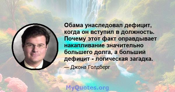 Обама унаследовал дефицит, когда он вступил в должность. Почему этот факт оправдывает накапливание значительно большего долга, а больший дефицит - логическая загадка.