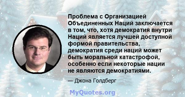 Проблема с Организацией Объединенных Наций заключается в том, что, хотя демократия внутри Наций является лучшей доступной формой правительства, демократия среди наций может быть моральной катастрофой, особенно если