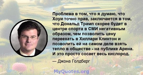 Проблема в том, что я думаю, что Хоуи точно прав, заключается в том, что Дональд Трамп скорее будет в центре спорта в СМИ негативным образом, чем позволить цену переехать в Хиллари Клинтон и позволить ей на самом деле