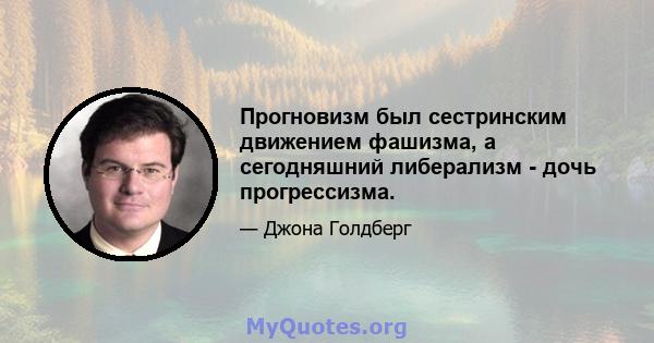 Прогновизм был сестринским движением фашизма, а сегодняшний либерализм - дочь прогрессизма.