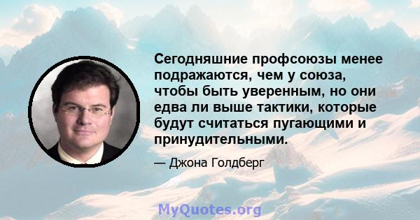 Сегодняшние профсоюзы менее подражаются, чем у союза, чтобы быть уверенным, но они едва ли выше тактики, которые будут считаться пугающими и принудительными.