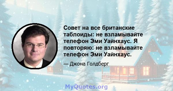 Совет на все британские таблоиды: не взламывайте телефон Эми Уайнхаус. Я повторяю: не взламывайте телефон Эми Уайнхаус.