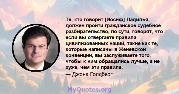 Те, кто говорит [Иосиф] Падилья, должен пройти гражданское судебное разбирательство, по сути, говорят, что если вы отвергаете правила цивилизованных наций, такие как те, которые написаны в Женевской конвенции, вы