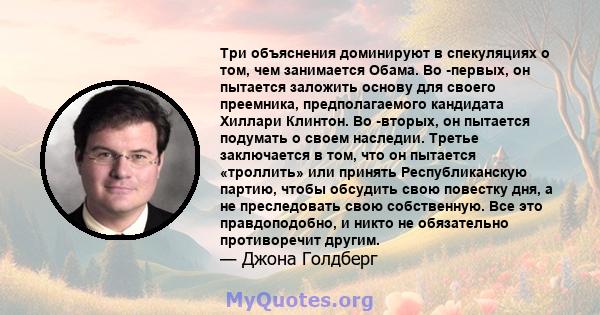 Три объяснения доминируют в спекуляциях о том, чем занимается Обама. Во -первых, он пытается заложить основу для своего преемника, предполагаемого кандидата Хиллари Клинтон. Во -вторых, он пытается подумать о своем