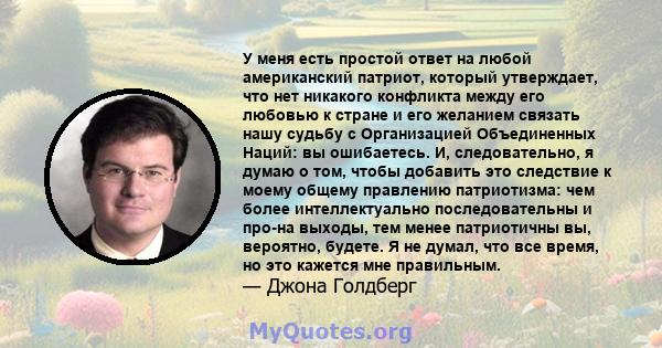 У меня есть простой ответ на любой американский патриот, который утверждает, что нет никакого конфликта между его любовью к стране и его желанием связать нашу судьбу с Организацией Объединенных Наций: вы ошибаетесь. И,