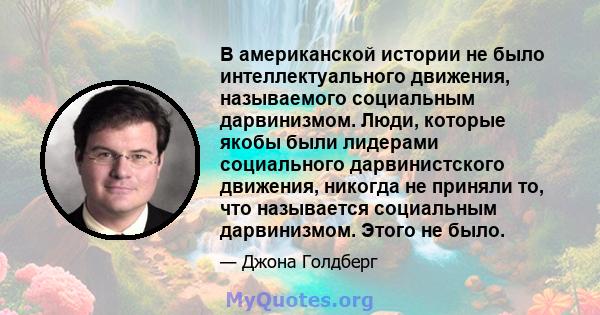 В американской истории не было интеллектуального движения, называемого социальным дарвинизмом. Люди, которые якобы были лидерами социального дарвинистского движения, никогда не приняли то, что называется социальным