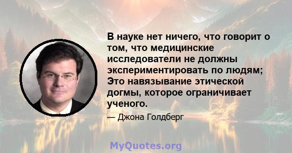 В науке нет ничего, что говорит о том, что медицинские исследователи не должны экспериментировать по людям; Это навязывание этической догмы, которое ограничивает ученого.