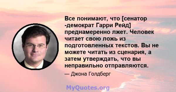 Все понимают, что [сенатор -демократ Гарри Рейд] преднамеренно лжет. Человек читает свою ложь из подготовленных текстов. Вы не можете читать из сценария, а затем утверждать, что вы неправильно отправляются.