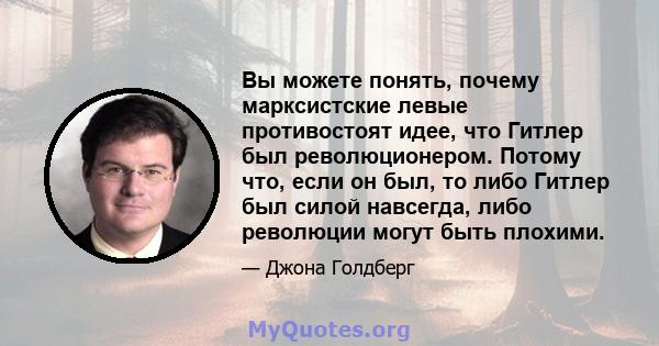 Вы можете понять, почему марксистские левые противостоят идее, что Гитлер был революционером. Потому что, если он был, то либо Гитлер был силой навсегда, либо революции могут быть плохими.