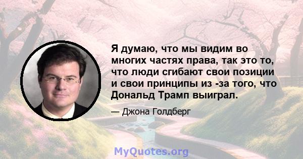 Я думаю, что мы видим во многих частях права, так это то, что люди сгибают свои позиции и свои принципы из -за того, что Дональд Трамп выиграл.