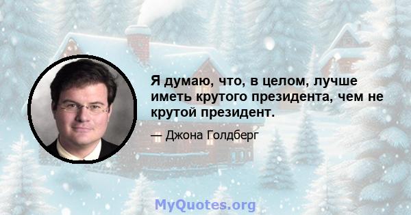 Я думаю, что, в целом, лучше иметь крутого президента, чем не крутой президент.