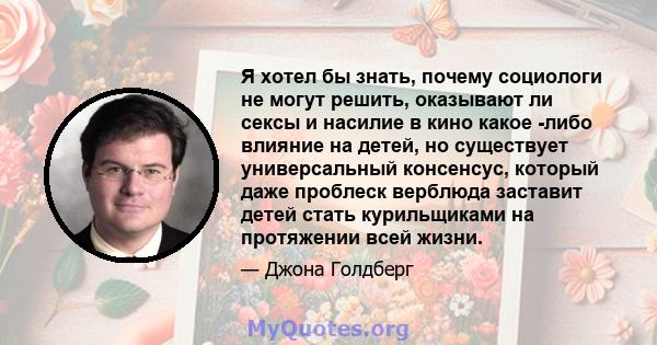 Я хотел бы знать, почему социологи не могут решить, оказывают ли сексы и насилие в кино какое -либо влияние на детей, но существует универсальный консенсус, который даже проблеск верблюда заставит детей стать