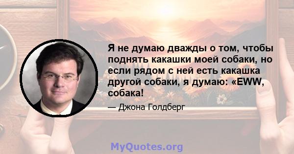 Я не думаю дважды о том, чтобы поднять какашки моей собаки, но если рядом с ней есть какашка другой собаки, я думаю: «EWW, собака!