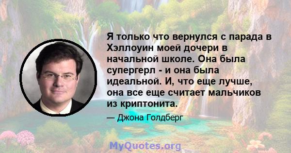 Я только что вернулся с парада в Хэллоуин моей дочери в начальной школе. Она была супергерл - и она была идеальной. И, что еще лучше, она все еще считает мальчиков из криптонита.