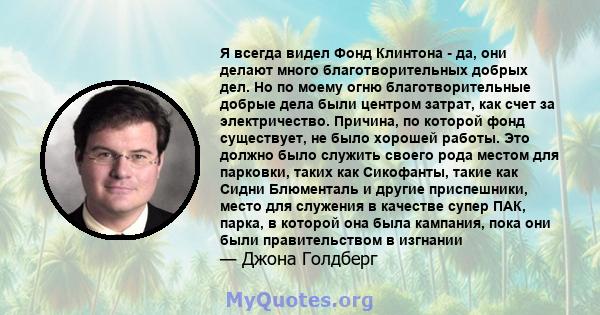 Я всегда видел Фонд Клинтона - да, они делают много благотворительных добрых дел. Но по моему огню благотворительные добрые дела были центром затрат, как счет за электричество. Причина, по которой фонд существует, не