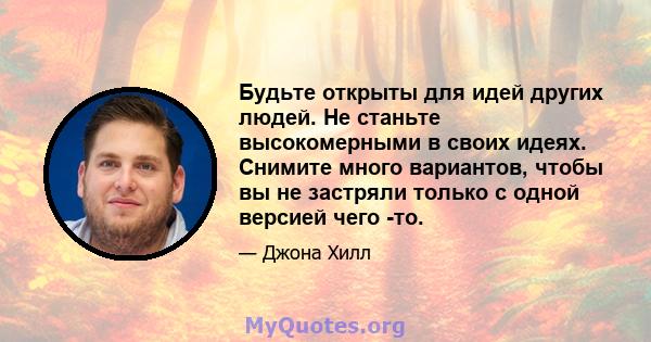 Будьте открыты для идей других людей. Не станьте высокомерными в своих идеях. Снимите много вариантов, чтобы вы не застряли только с одной версией чего -то.