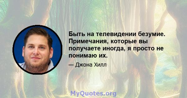 Быть на телевидении безумие. Примечания, которые вы получаете иногда, я просто не понимаю их.