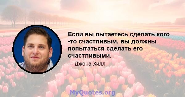 Если вы пытаетесь сделать кого -то счастливым, вы должны попытаться сделать его счастливыми.