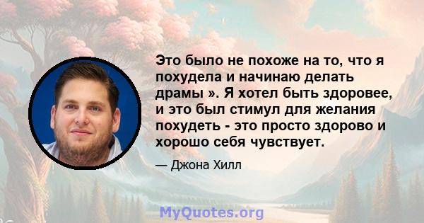 Это было не похоже на то, что я похудела и начинаю делать драмы ». Я хотел быть здоровее, и это был стимул для желания похудеть - это просто здорово и хорошо себя чувствует.