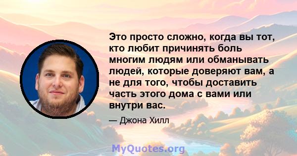 Это просто сложно, когда вы тот, кто любит причинять боль многим людям или обманывать людей, которые доверяют вам, а не для того, чтобы доставить часть этого дома с вами или внутри вас.