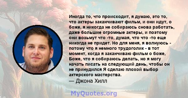 Иногда то, что происходит, я думаю, это то, что актеры заканчивают фильм, и они идут, о боже, я никогда не собираюсь снова работать, даже большие огромные актеры, и поэтому они возьмут что -то, думая, что что -то еще