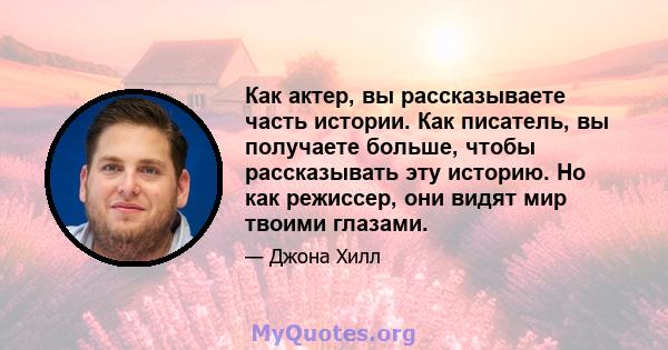 Как актер, вы рассказываете часть истории. Как писатель, вы получаете больше, чтобы рассказывать эту историю. Но как режиссер, они видят мир твоими глазами.