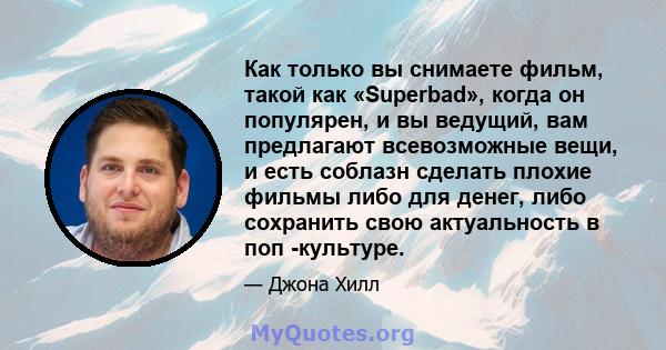 Как только вы снимаете фильм, такой как «Superbad», когда он популярен, и вы ведущий, вам предлагают всевозможные вещи, и есть соблазн сделать плохие фильмы либо для денег, либо сохранить свою актуальность в поп